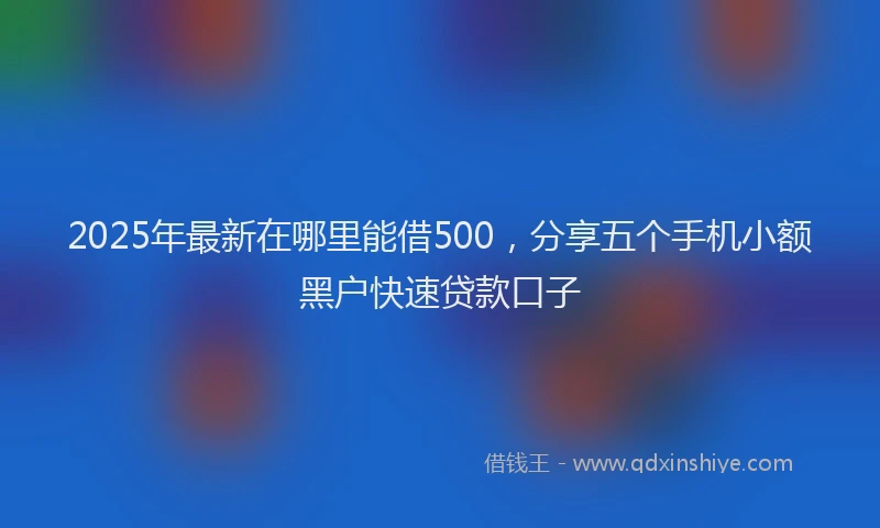 2025年最新在哪里能借500，分享五个手机小额黑户快速贷款口子