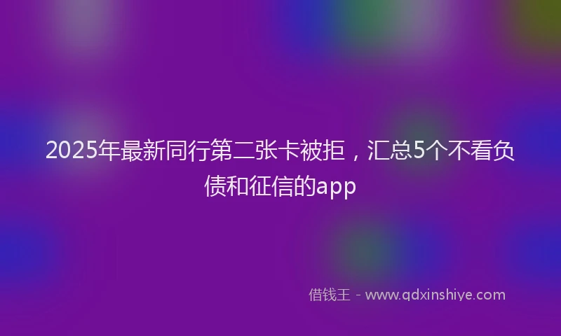 2025年最新同行第二张卡被拒，汇总5个不看负债和征信的app