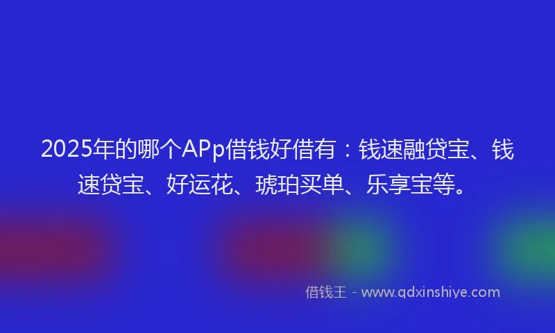 2025年的哪个APp借钱好借有：钱速融贷宝、钱速贷宝、好运花、琥珀买单、乐享宝等。