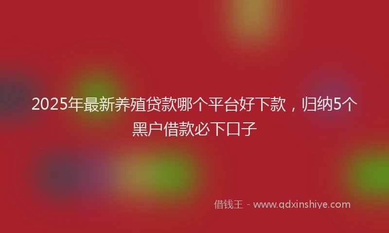 2025年最新养殖贷款哪个平台好下款，归纳5个黑户借款必下口子