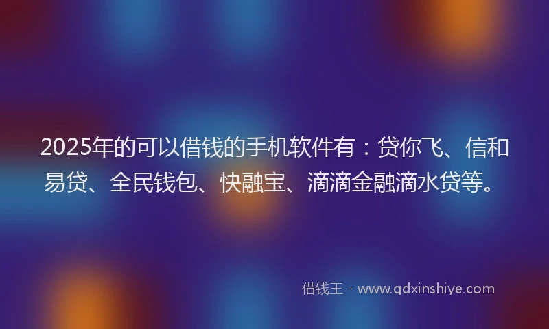 2025年的可以借钱的手机软件有：贷你飞、信和易贷、全民钱包、快融宝、滴滴金融滴水贷等。