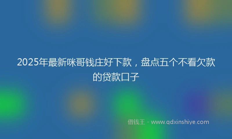 2025年最新咪哥钱庄好下款，盘点五个不看欠款的贷款口子