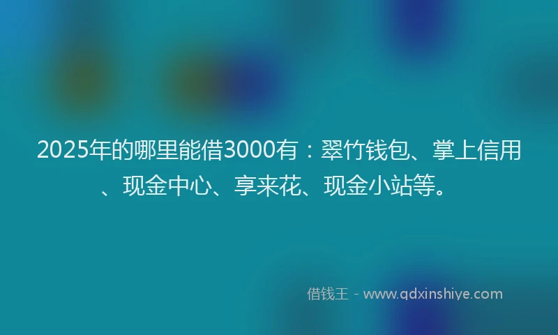 2025年的哪里能借3000有：翠竹钱包、掌上信用、现金中心、享来花、现金小站等。
