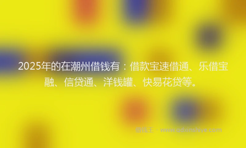 2025年的在潮州借钱有：借款宝速借通、乐借宝融、信贷通、洋钱罐、快易花贷等。
