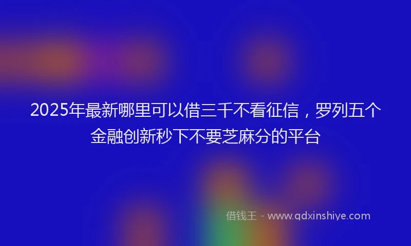 2025年最新哪里可以借三千不看征信，罗列五个金融创新秒下不要芝麻分的平台