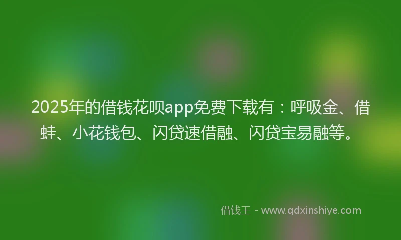 2025年的借钱花呗app免费下载有：呼吸金、借蛙、小花钱包、闪贷速借融、闪贷宝易融等。