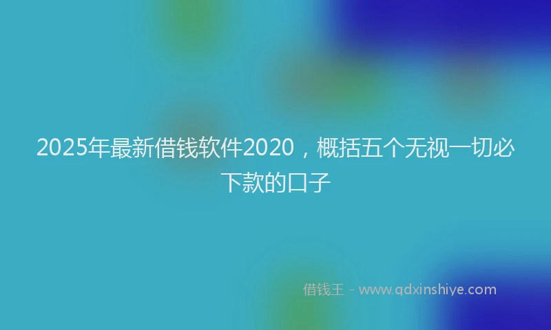2025年最新借钱软件2020，概括五个无视一切必下款的口子