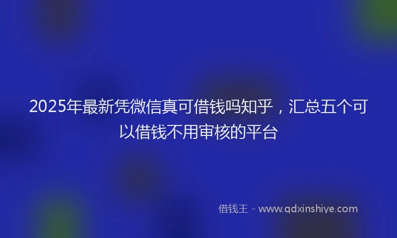 2025年最新凭微信真可借钱吗知乎，汇总五个可以借钱不用审核的平台