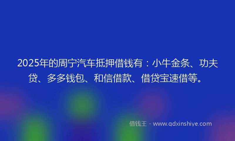 2025年的周宁汽车抵押借钱有：小牛金条、功夫贷、多多钱包、和信借款、借贷宝速借等。