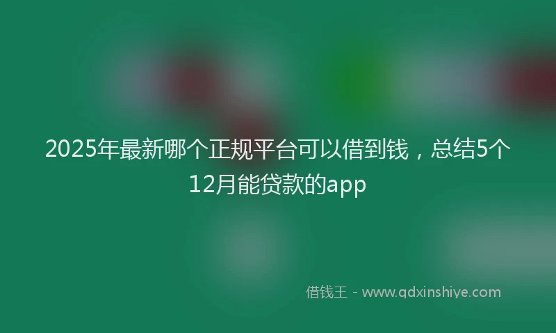 2025年最新哪个正规平台可以借到钱，总结5个12月能贷款的app