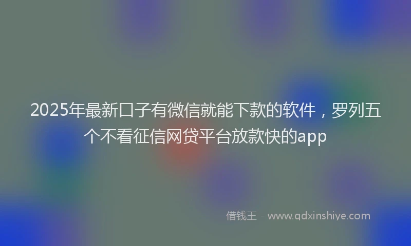 2025年最新口子有微信就能下款的软件，罗列五个不看征信网贷平台放款快的app