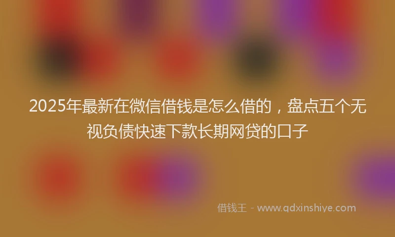 2025年最新在微信借钱是怎么借的，盘点五个无视负债快速下款长期网贷的口子