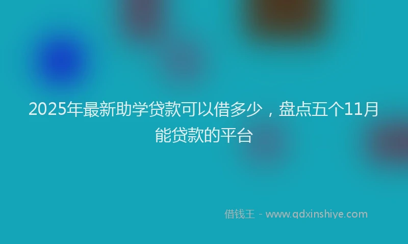 2025年最新助学贷款可以借多少，盘点五个11月能贷款的平台