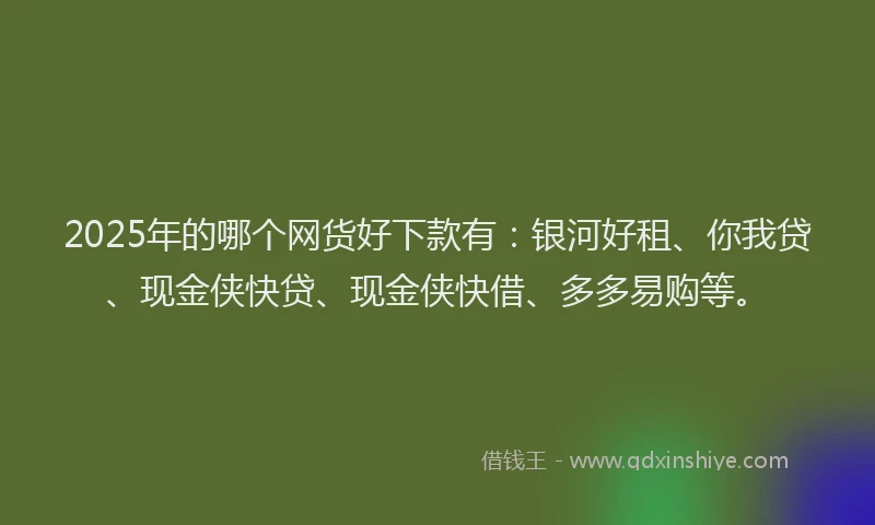 2025年的哪个网货好下款有：银河好租、你我贷、现金侠快贷、现金侠快借、多多易购等。
