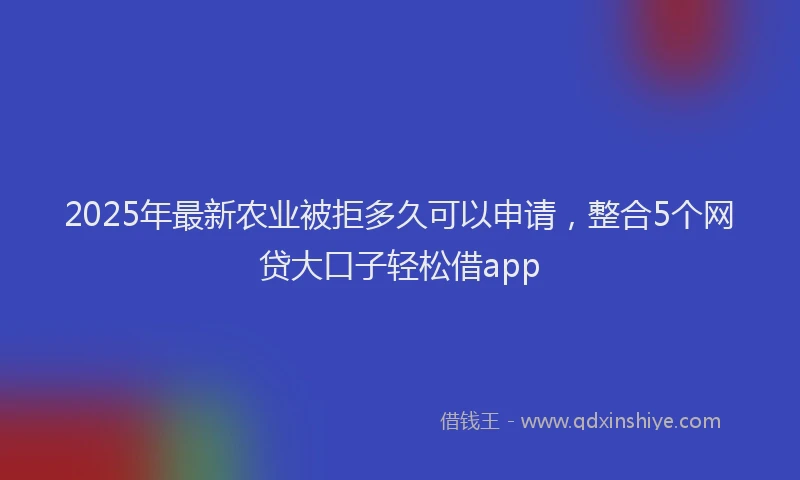 2025年最新农业被拒多久可以申请，整合5个网贷大口子轻松借app