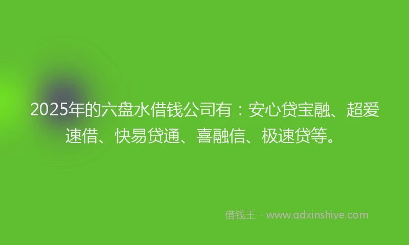 2025年的六盘水借钱公司有：安心贷宝融、超爱速借、快易贷通、喜融信、极速贷等。