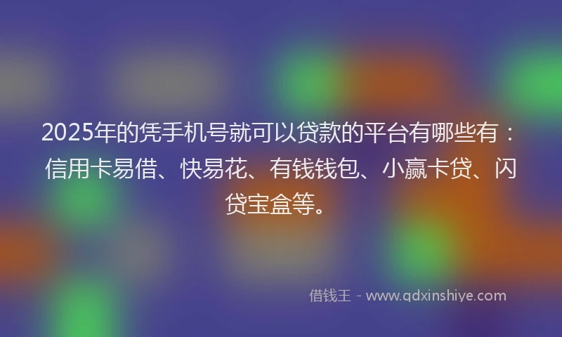 2025年的凭手机号就可以贷款的平台有哪些有：信用卡易借、快易花、有钱钱包、小赢卡贷、闪贷宝盒等。