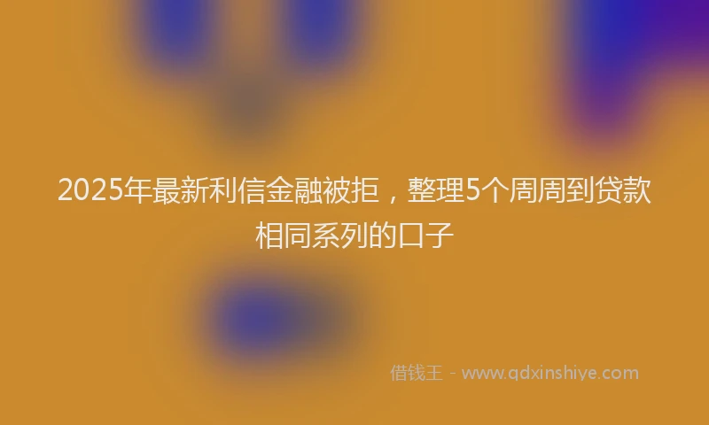2025年最新利信金融被拒，整理5个周周到贷款相同系列的口子