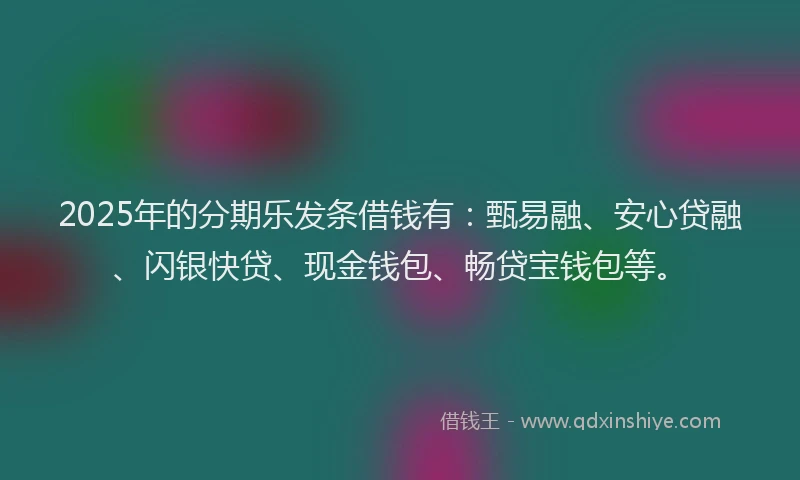 2025年的分期乐发条借钱有：甄易融、安心贷融、闪银快贷、现金钱包、畅贷宝钱包等。