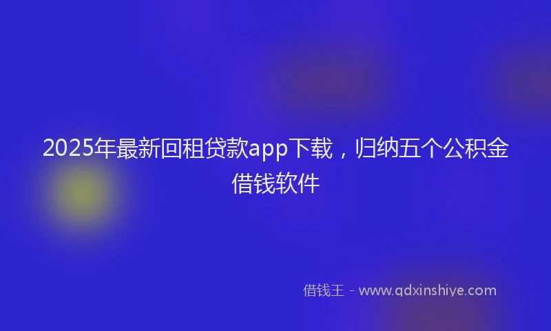 2025年最新回租贷款app下载，归纳五个公积金借钱软件