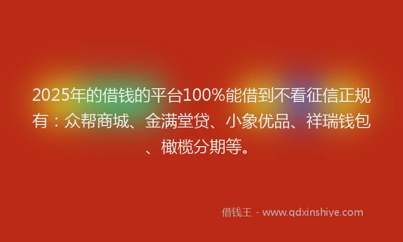 2025年的借钱的平台100%能借到不看征信正规有：众帮商城、金满堂贷、小象优品、祥瑞钱包、橄榄分期等。