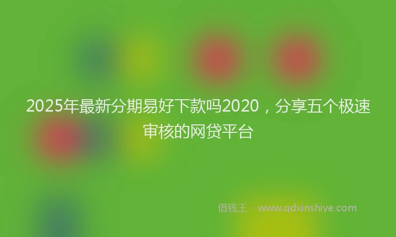 2025年最新分期易好下款吗2020，分享五个极速审核的网贷平台