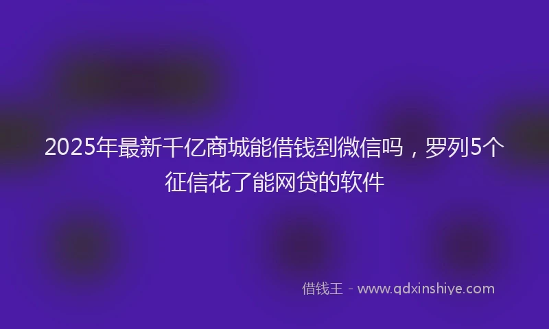 2025年最新千亿商城能借钱到微信吗，罗列5个征信花了能网贷的软件