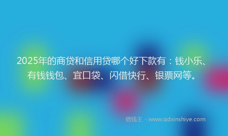 2025年的商贷和信用贷哪个好下款有：钱小乐、有钱钱包、宜口袋、闪借快行、银票网等。