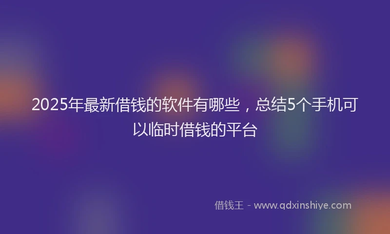 2025年最新借钱的软件有哪些，总结5个手机可以临时借钱的平台