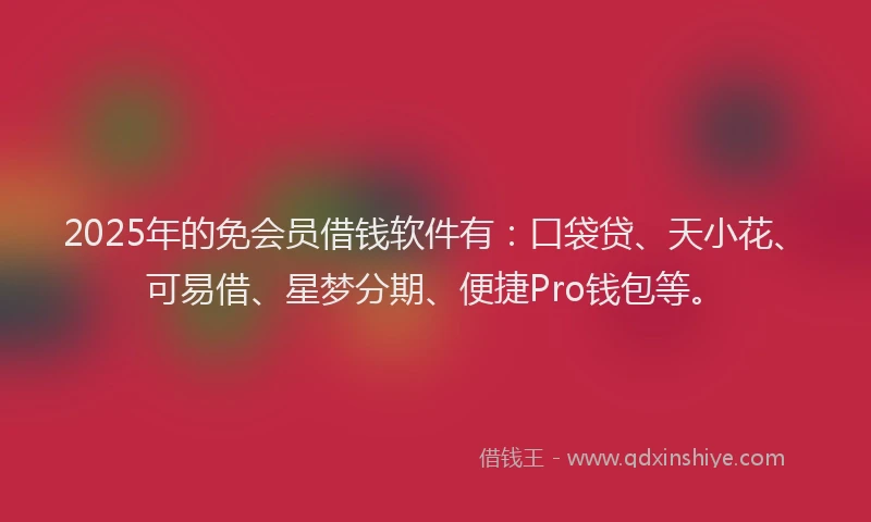 2025年的免会员借钱软件有：口袋贷、天小花、可易借、星梦分期、便捷Pro钱包等。