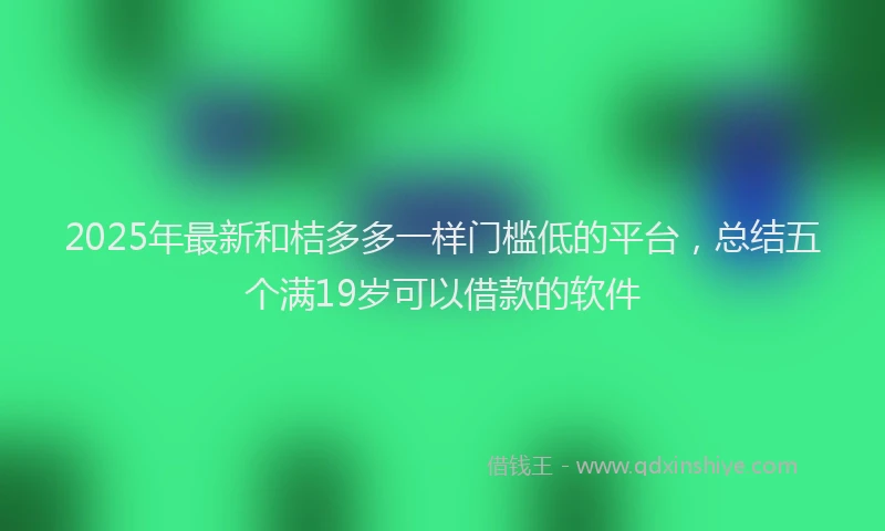 2025年最新和桔多多一样门槛低的平台，总结五个满19岁可以借款的软件