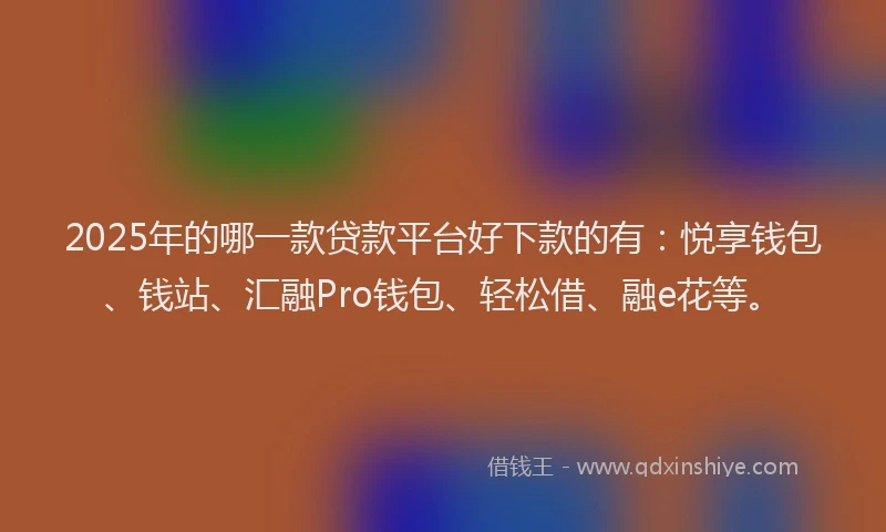 2025年的哪一款贷款平台好下款的有：悦享钱包、钱站、汇融Pro钱包、轻松借、融e花等。