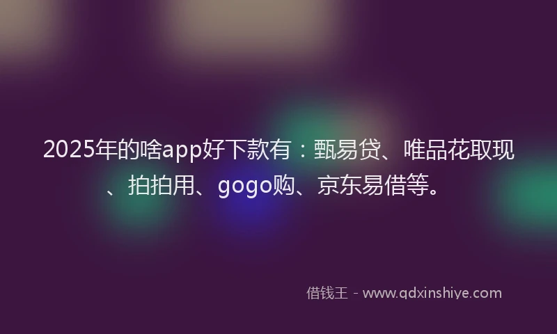 2025年的啥app好下款有：甄易贷、唯品花取现、拍拍用、gogo购、京东易借等。