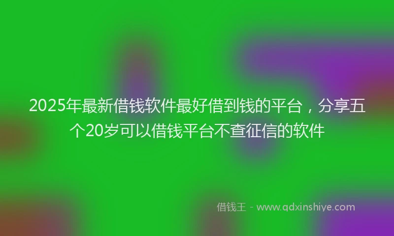 2025年最新借钱软件最好借到钱的平台，分享五个20岁可以借钱平台不查征信的软件