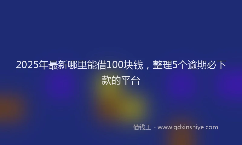 2025年最新哪里能借100块钱，整理5个逾期必下款的平台