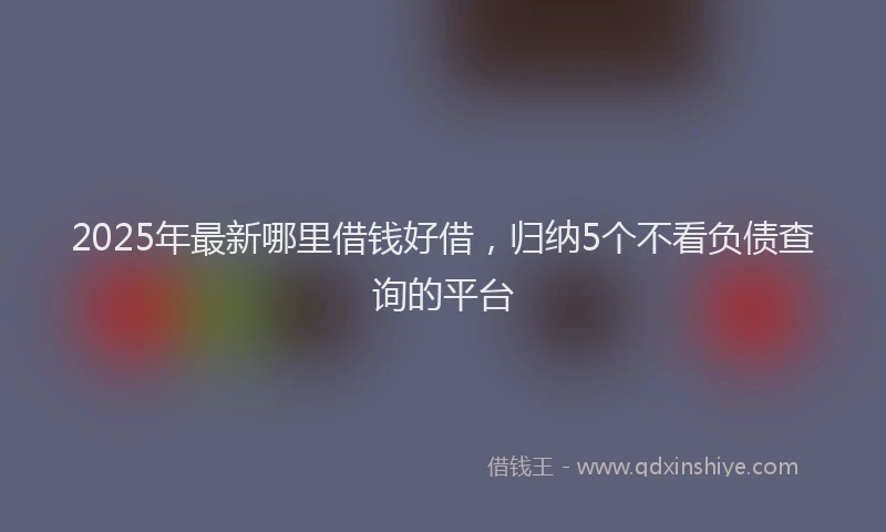 2025年最新哪里借钱好借，归纳5个不看负债查询的平台