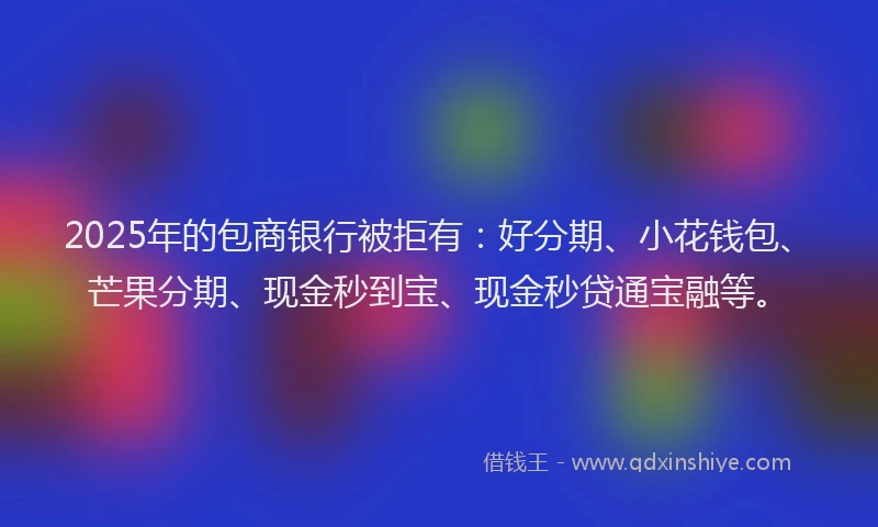 2025年的包商银行被拒有：好分期、小花钱包、芒果分期、现金秒到宝、现金秒贷通宝融等。