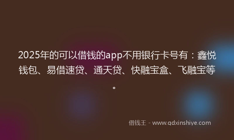 2025年的可以借钱的app不用银行卡号有：鑫悦钱包、易借速贷、通天贷、快融宝盒、飞融宝等。