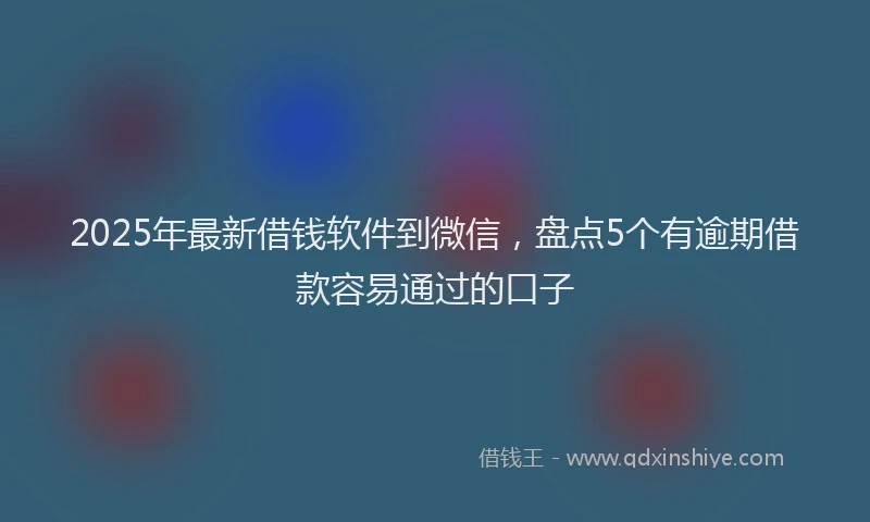 2025年最新借钱软件到微信，盘点5个有逾期借款容易通过的口子
