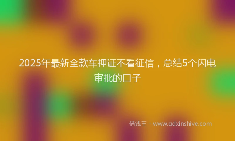 2025年最新全款车押证不看征信，总结5个闪电审批的口子
