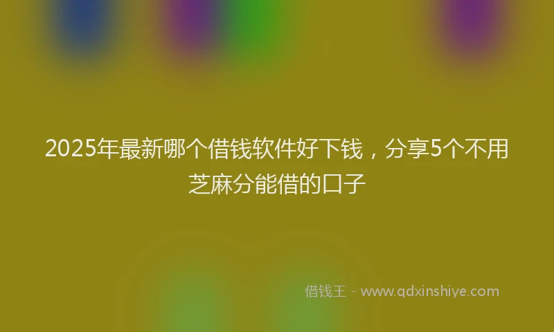 2025年最新哪个借钱软件好下钱，分享5个不用芝麻分能借的口子