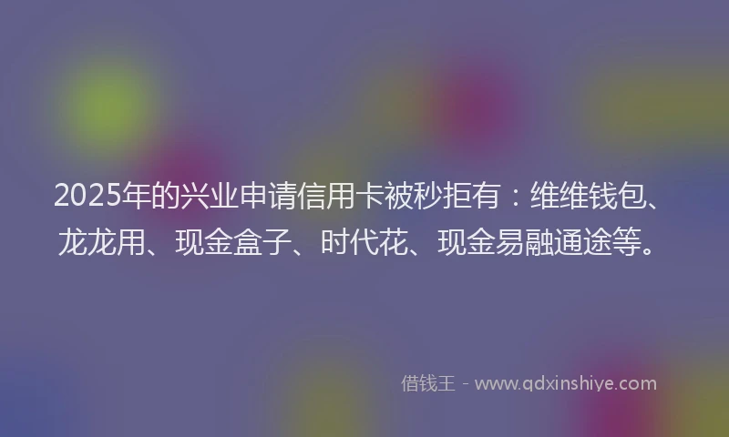 2025年的兴业申请信用卡被秒拒有：维维钱包、龙龙用、现金盒子、时代花、现金易融通途等。