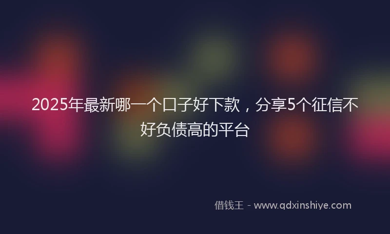 2025年最新哪一个口子好下款，分享5个征信不好负债高的平台
