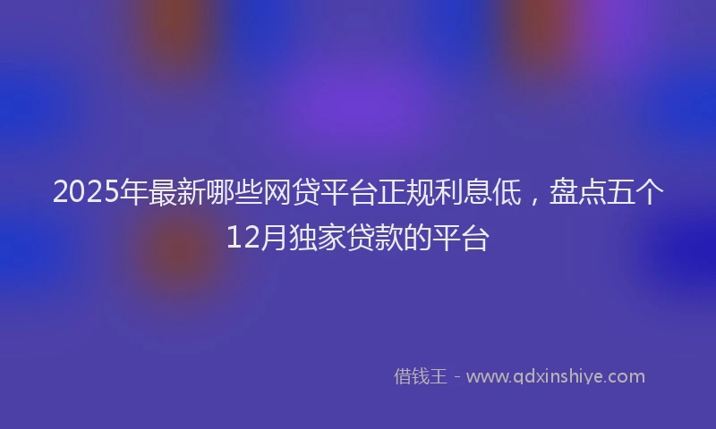 2025年最新哪些网贷平台正规利息低，盘点五个12月独家贷款的平台