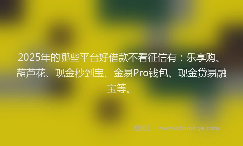 2025年的哪些平台好借款不看征信有：乐享购、葫芦花、现金秒到宝、金易Pro钱包、现金贷易融宝等。