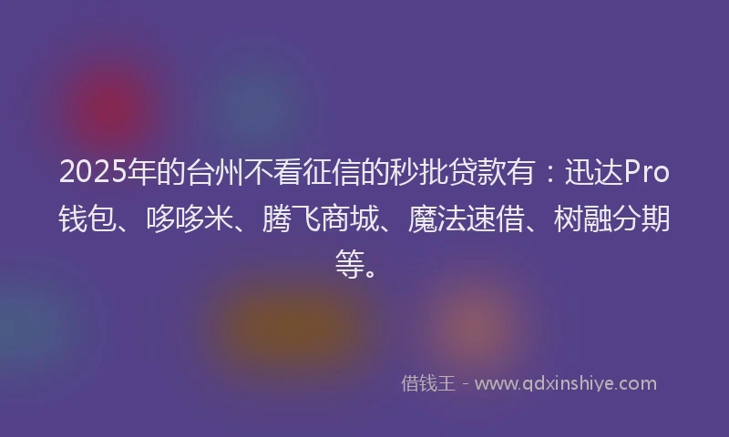 2025年的台州不看征信的秒批贷款有：迅达Pro钱包、哆哆米、腾飞商城、魔法速借、树融分期等。