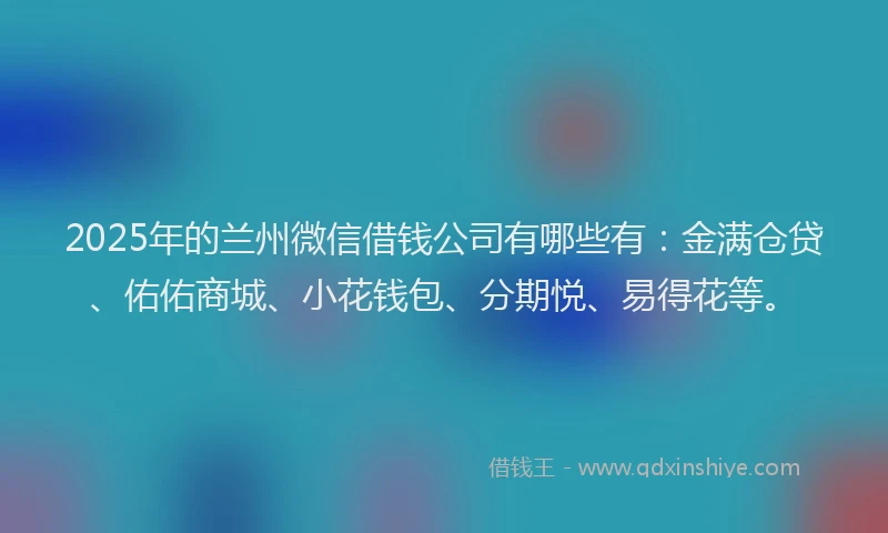 2025年的兰州微信借钱公司有哪些有：金满仓贷、佑佑商城、小花钱包、分期悦、易得花等。