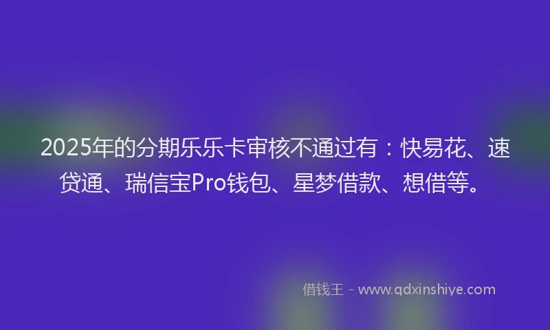 2025年的分期乐乐卡审核不通过有：快易花、速贷通、瑞信宝Pro钱包、星梦借款、想借等。