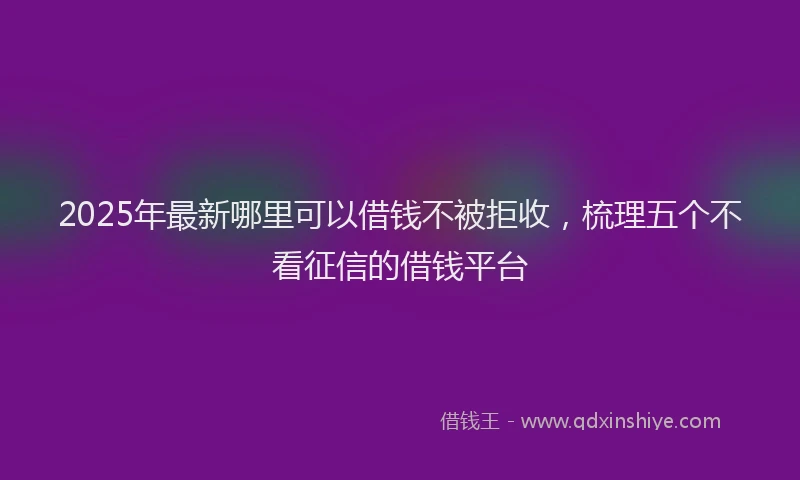 2025年最新哪里可以借钱不被拒收，梳理五个不看征信的借钱平台