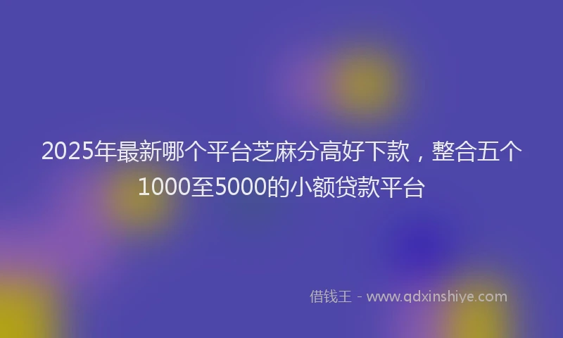 2025年最新哪个平台芝麻分高好下款，整合五个1000至5000的小额贷款平台